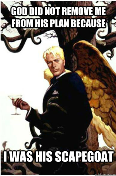 god did not remove me from his plan because I was his scapegoat  Good Guy Lucifer