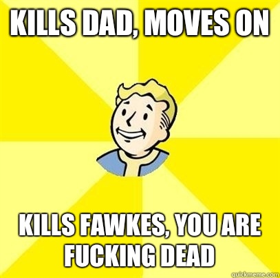 kills dad, moves on kills fawkes, you are fucking dead  Fallout 3
