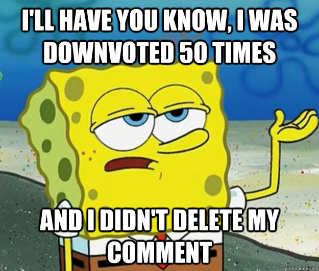 I'll have you know, I was downvoted 50 times And I didn't delete my comment - I'll have you know, I was downvoted 50 times And I didn't delete my comment  Tough Spongebob