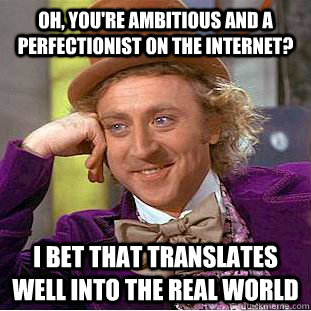 Oh, you're ambitious and a perfectionist on the internet? I bet that translates well into the real world  Condescending Wonka