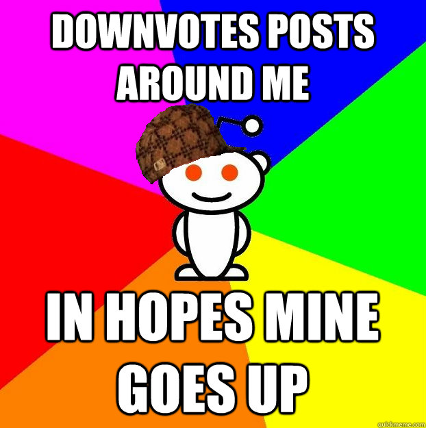 Downvotes posts around me In hopes mine goes up - Downvotes posts around me In hopes mine goes up  Scumbag Redditor