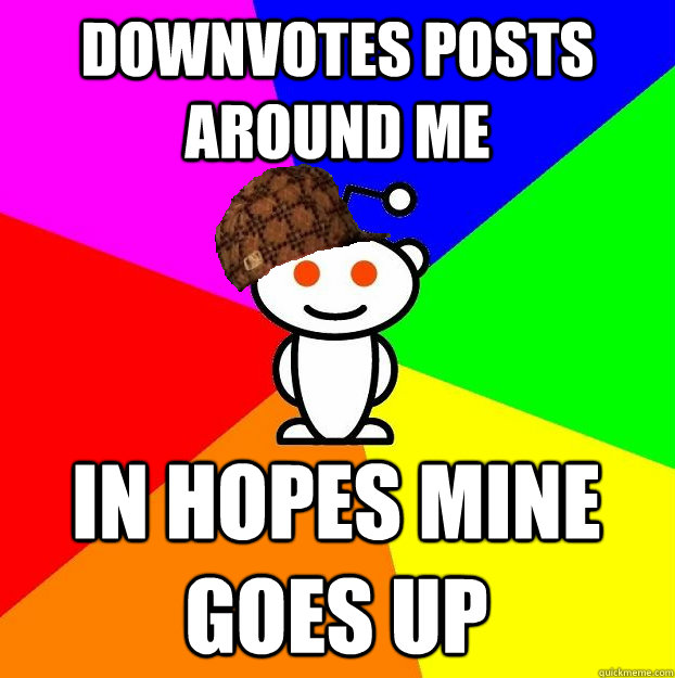 Downvotes posts around me In hopes mine goes up  Scumbag Redditor