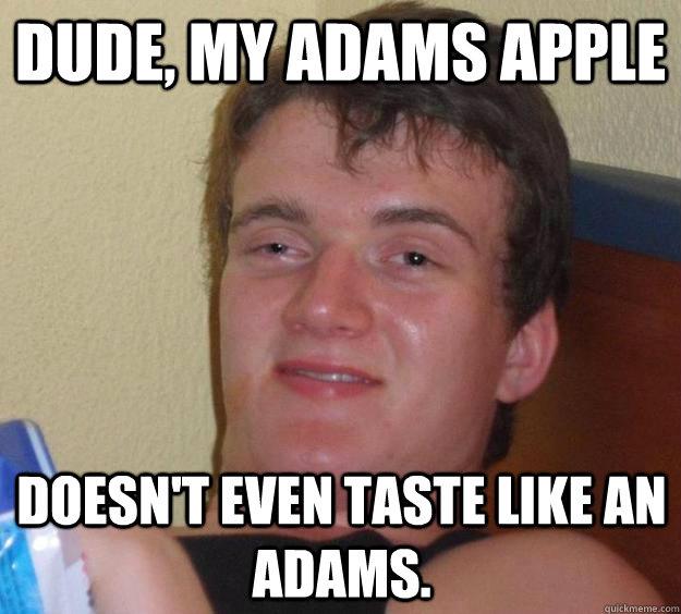 Dude, my adams apple doesn't even taste like an adams. - Dude, my adams apple doesn't even taste like an adams.  10 Guy