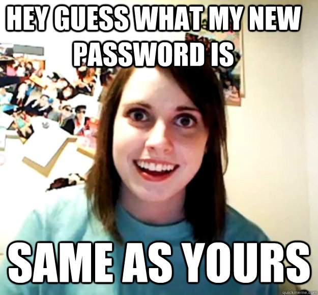 Hey guess what my new password is same as yours  Overly Attached Girlfriend