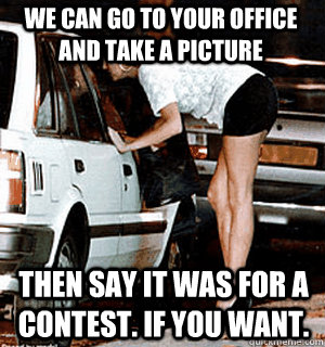 We can go to your office and take a picture then say it was for a contest. If you want.  Karma Whore