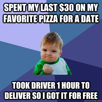Spent my last $30 on my favorite pizza for a date Took driver 1 hour to deliver so I got it for free  Success Kid