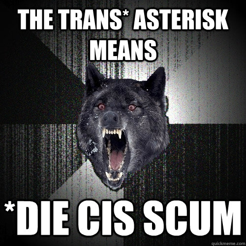 the trans* asterisk means *DIe cis scum  Insanity Wolf