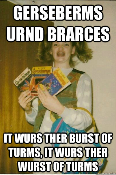 GERSEBERMS URND BRARCES IT WURS THER BURST OF TURMS, IT WURS THER WURST OF TURMS  BERKS