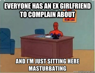 Everyone has an ex girlfriend to complain about - Everyone has an ex girlfriend to complain about  and im sat here masturbating