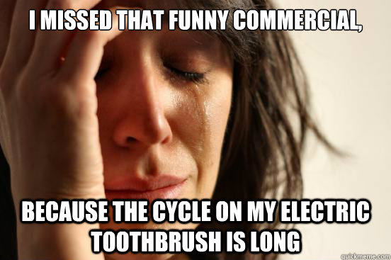 I Missed that funny commercial, because the cycle on my electric toothbrush is long  First World Problems