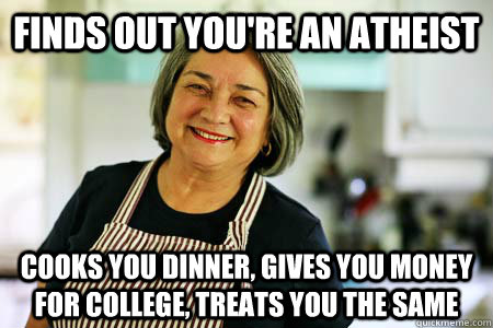 finds out You're an atheist  cooks you dinner, gives you money for college, treats you the same  Good Gal Mom