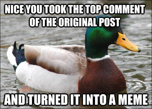 Nice you took the top comment of the original post and turned it into a meme  Actual Advice Mallard