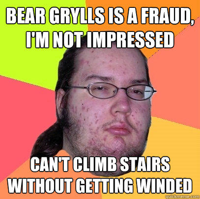 bear grylls is a fraud, i'm not impressed Can't climb stairs without getting winded - bear grylls is a fraud, i'm not impressed Can't climb stairs without getting winded  Butthurt Dweller