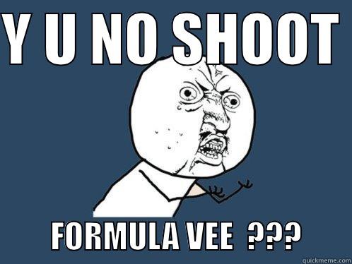Y U NO SHOOT           FORMULA VEE  ???        Y U No