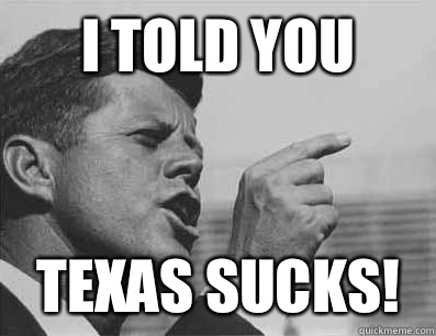 I told you TEXAS SUCKS!   Pissed Off JFK