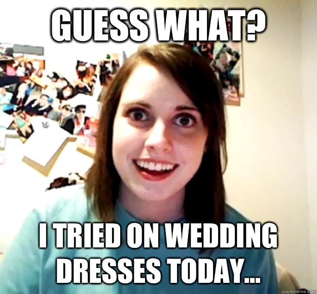 Guess what? I tried on wedding dresses today...  Overly Attached Girlfriend