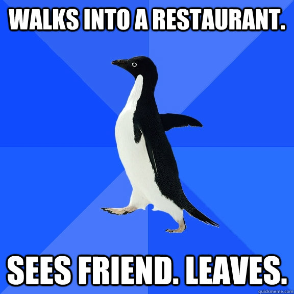 Walks into a restaurant.  sees friend. leaves.  Socially Awkward Penguin