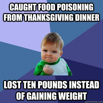 caught food poisoning from thanksgiving dinner lost ten pounds instead of gaining weight - caught food poisoning from thanksgiving dinner lost ten pounds instead of gaining weight  Success Kid