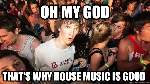 oh my god That's why house music is good  Sudden Clarity Clarence