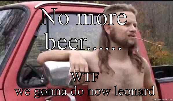 NO MORE BEER...... WTF WE GONNA DO NOW LEONARD  Almost Politically Correct Redneck