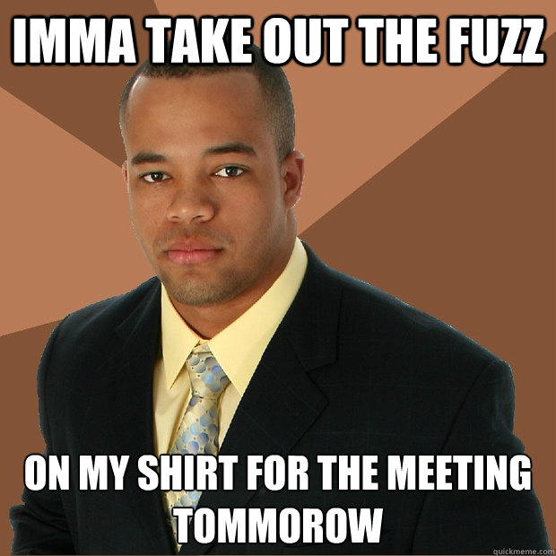 imma take out the fuzz on my shirt for the meeting tommorow  Successful Black Man