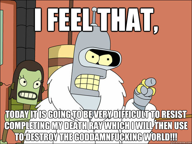 I FEel that, Today it is going to be very difficult to resist completing my death ray which I will then use to DESTROY THE GODDAMNFUCKING WORLD!!!
  Futuramabender