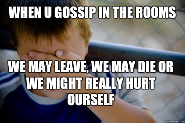 When u gossip in the rooms  We may leave, we may die or we might really hurt ourself   Confession kid