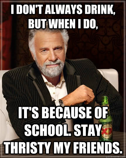 I don't always drink, but when I do, It's because of school. Stay thristy my friends.   The Most Interesting Man In The World