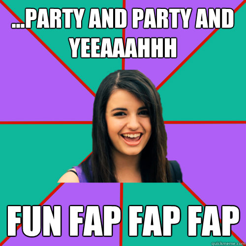 ...Party and party and yeeaaahhh FUN FAP FAP FAP  Rebecca Black