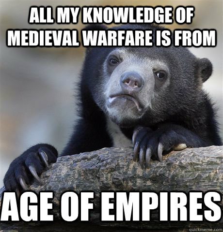 all my knowledge of medieval warfare is from age of empires  Confession Bear