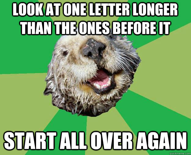 look at one letter longer than the ones before it start all over again  OCD Otter
