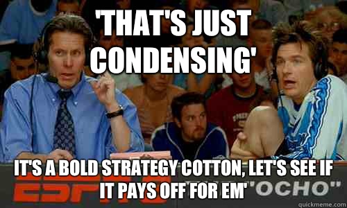 'That's just condensing' It's a bold strategy cotton, let's see if it pays off for em'  Dodgeball