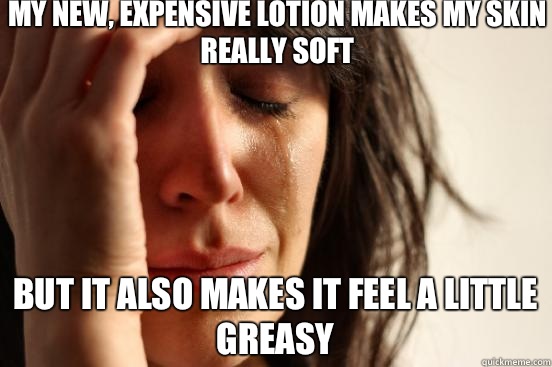 My new, expensive lotion makes my skin really soft But it also makes it feel a little greasy   First World Problems