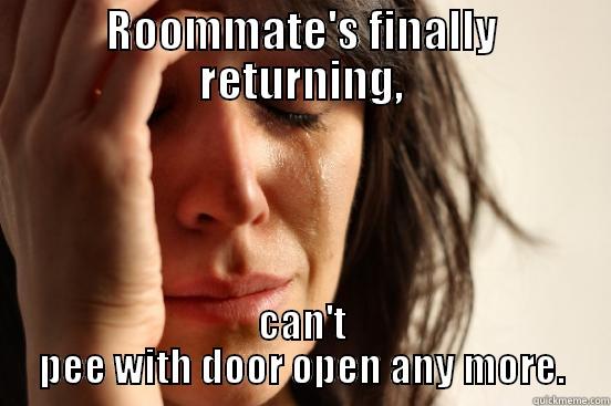 ROOMMATE'S FINALLY RETURNING, CAN'T PEE WITH DOOR OPEN ANY MORE. First World Problems
