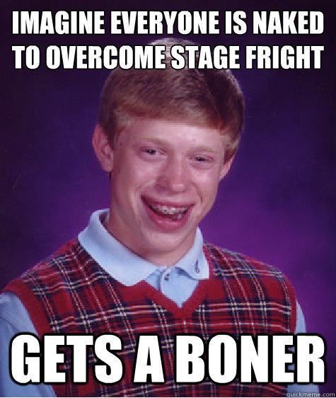 Imagine everyone is naked to overcome stage fright  Gets a boner  