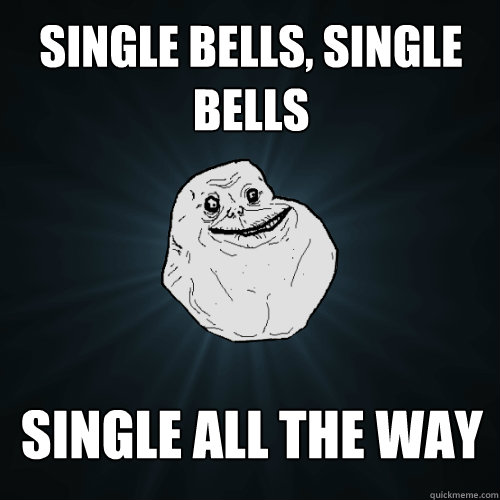 single bells, single bells single all the way  Forever Alone