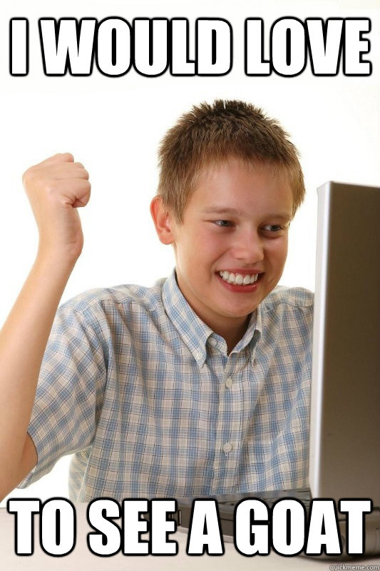 i would love to see a goat  Babbys first Internets