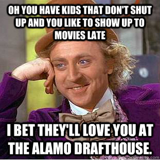 Oh you have kids that don't shut up and you like to show up to movies late I bet they'll love you at the Alamo Drafthouse.  Condescending Wonka