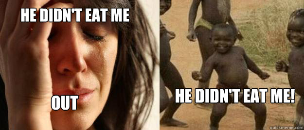 He didn't eat me out He didn't eat me! - He didn't eat me out He didn't eat me!  First World Problems  Third World Success