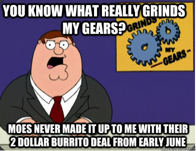 you know what really grinds my gears? moes never made it up to me with their 2 dollar burrito deal from early june   Family Guy Grinds My Gears