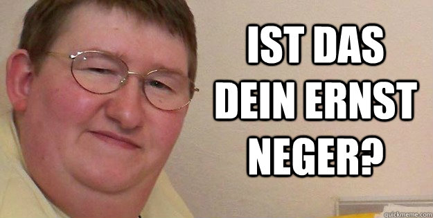 Ist das dein ernst Neger?  
