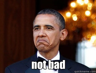  not bad  Not Bad Obama