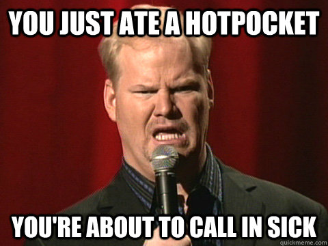 you just ate a hotpocket you're about to call in sick  