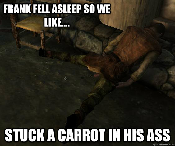 Stuck a carrot in his ass Frank fell asleep so we like.... - Stuck a carrot in his ass Frank fell asleep so we like....  Frank fell asleep
