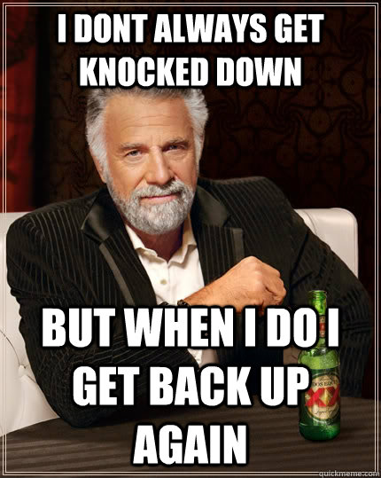 I dont always get knocked down but when I do I get back up again  The Most Interesting Man In The World