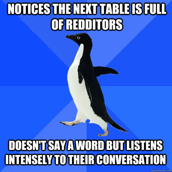notices the next table is full of redditors doesn't say a word but listens intensely to their conversation  Socially Awkward Penguin