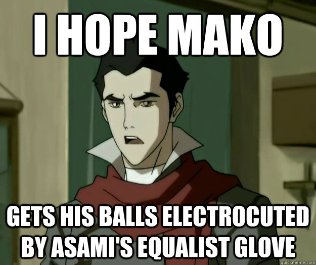 I hope mako gets his balls electrocuted by Asami's equalist glove  i hope mako