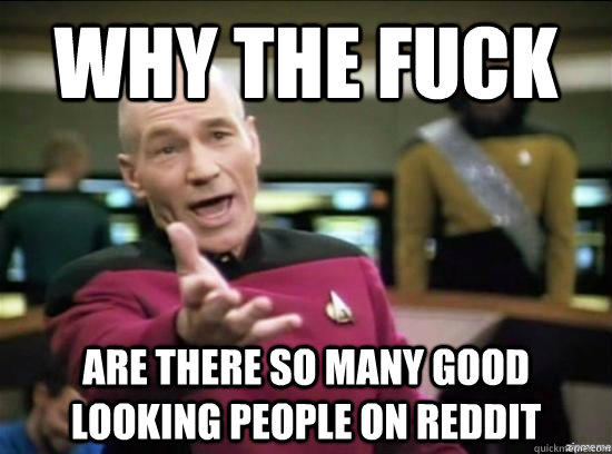 Why the fuck are there so many good looking people on reddit - Why the fuck are there so many good looking people on reddit  Annoyed Picard HD