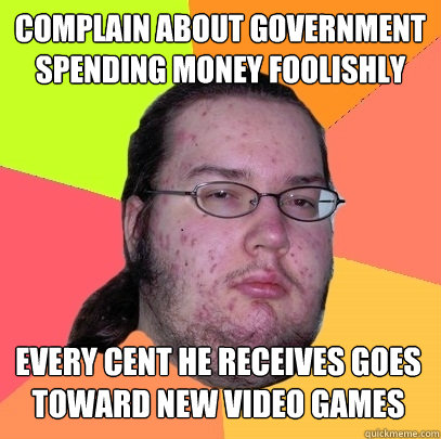 Complain about government spending money foolishly Every cent he receives goes toward new video games - Complain about government spending money foolishly Every cent he receives goes toward new video games  Butthurt Dweller