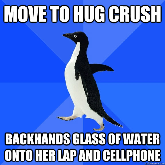 Move to hug crush Backhands glass of water onto her lap and cellphone  Socially Awkward Penguin